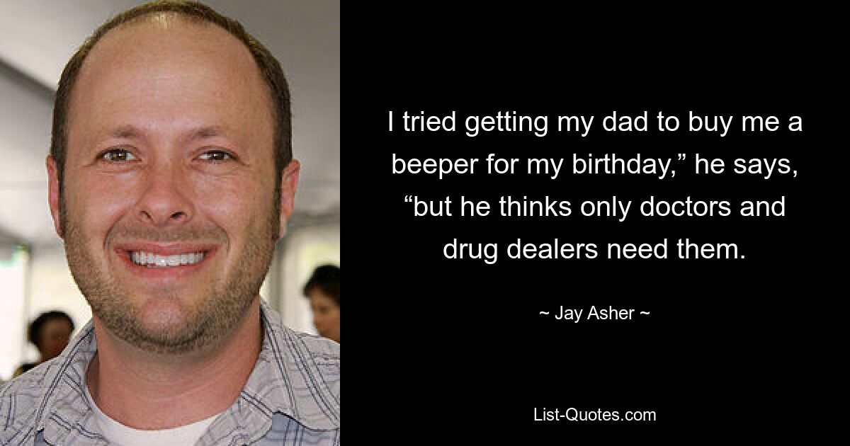 I tried getting my dad to buy me a beeper for my birthday,” he says, “but he thinks only doctors and drug dealers need them. — © Jay Asher