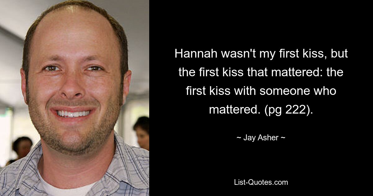 Hannah wasn't my first kiss, but the first kiss that mattered: the first kiss with someone who mattered. (pg 222). — © Jay Asher