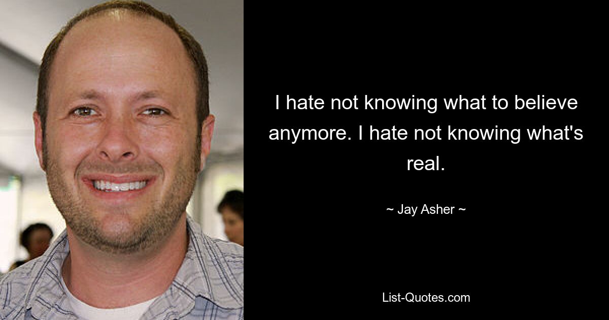 I hate not knowing what to believe anymore. I hate not knowing what's real. — © Jay Asher