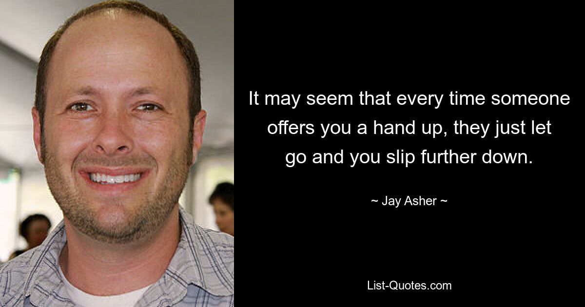 It may seem that every time someone offers you a hand up, they just let go and you slip further down. — © Jay Asher