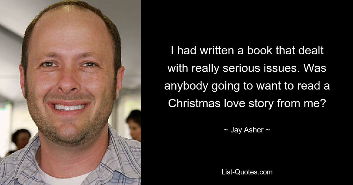 I had written a book that dealt with really serious issues. Was anybody going to want to read a Christmas love story from me? — © Jay Asher