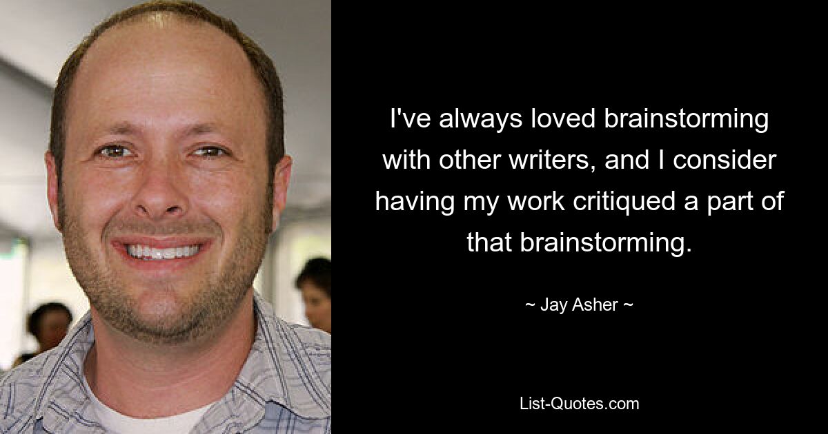 I've always loved brainstorming with other writers, and I consider having my work critiqued a part of that brainstorming. — © Jay Asher