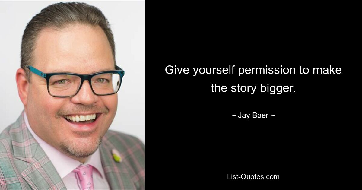 Give yourself permission to make the story bigger. — © Jay Baer