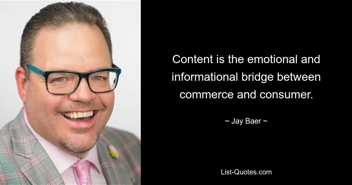 Content is the emotional and informational bridge between commerce and consumer. — © Jay Baer