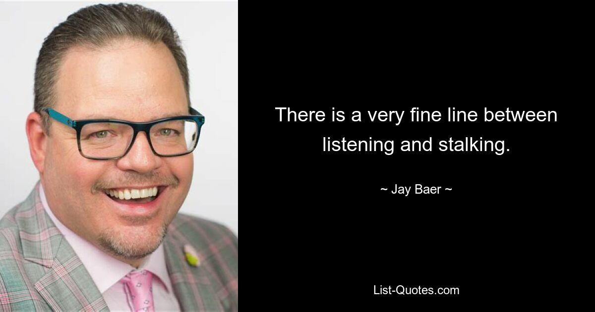 There is a very fine line between listening and stalking. — © Jay Baer