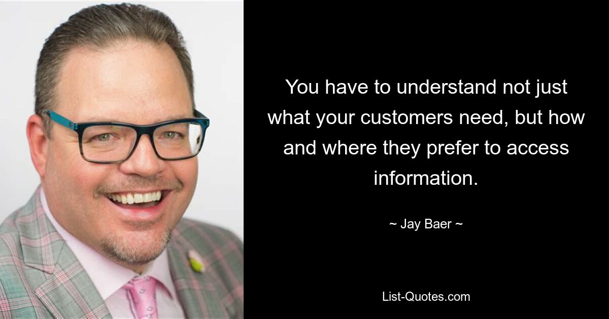 You have to understand not just what your customers need, but how and where they prefer to access information. — © Jay Baer