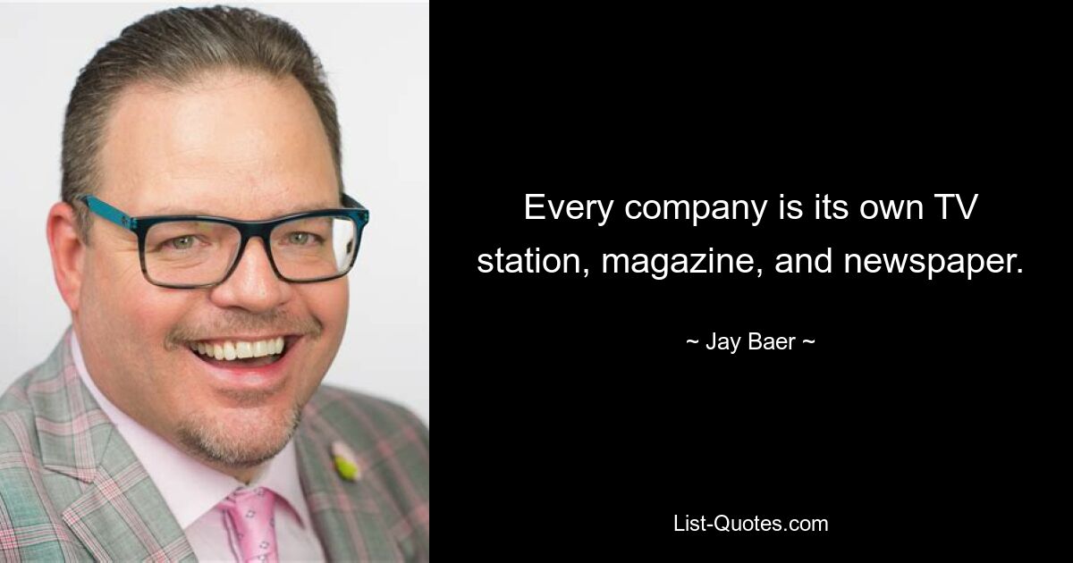 Every company is its own TV station, magazine, and newspaper. — © Jay Baer