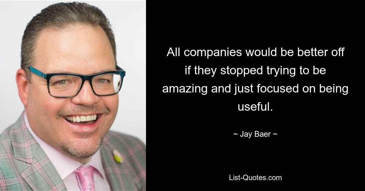 All companies would be better off if they stopped trying to be amazing and just focused on being useful. — © Jay Baer