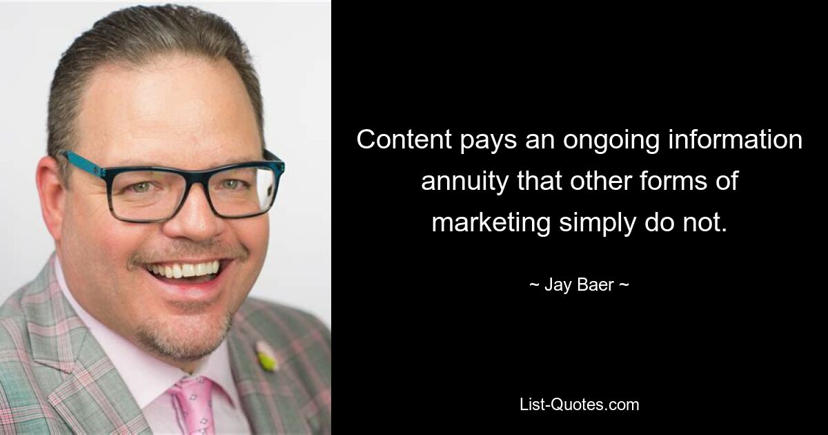 Content pays an ongoing information annuity that other forms of marketing simply do not. — © Jay Baer