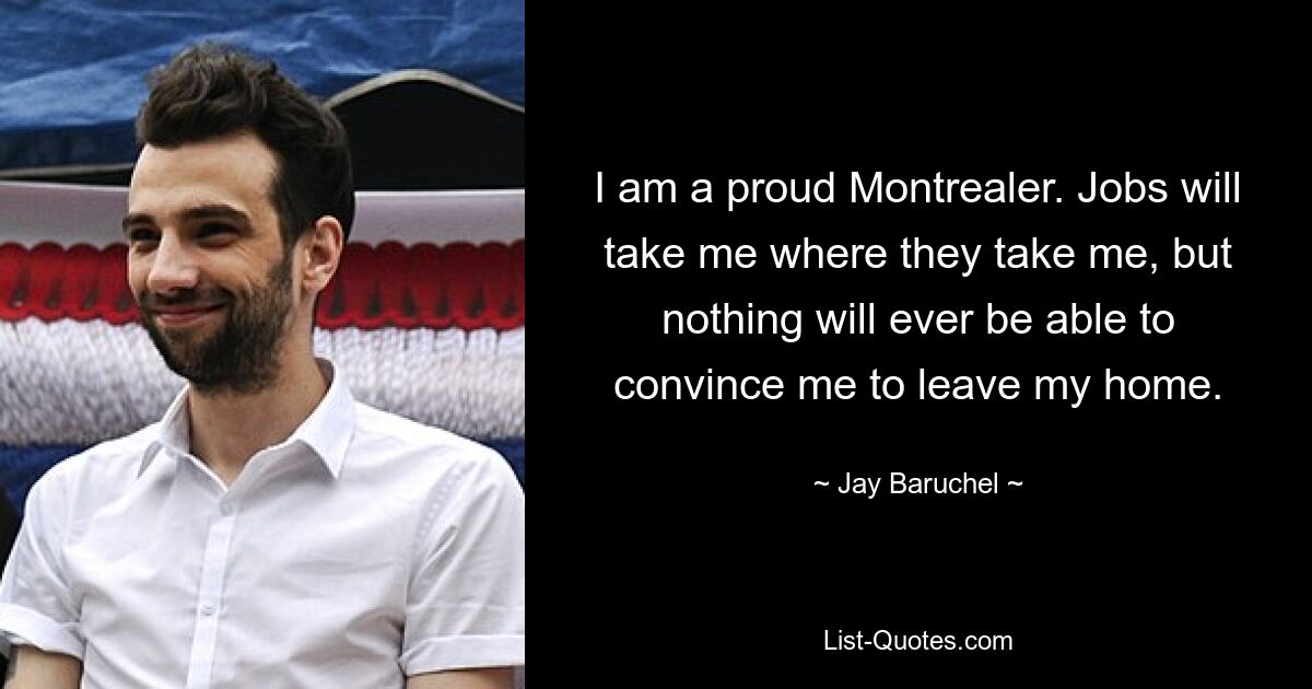 I am a proud Montrealer. Jobs will take me where they take me, but nothing will ever be able to convince me to leave my home. — © Jay Baruchel