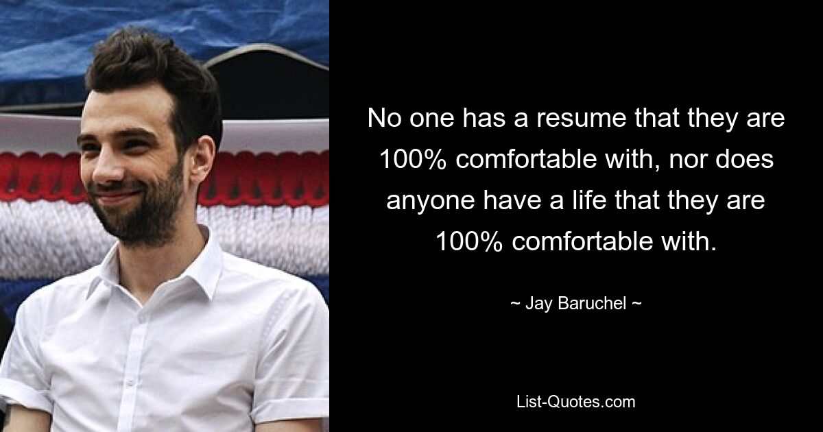 No one has a resume that they are 100% comfortable with, nor does anyone have a life that they are 100% comfortable with. — © Jay Baruchel