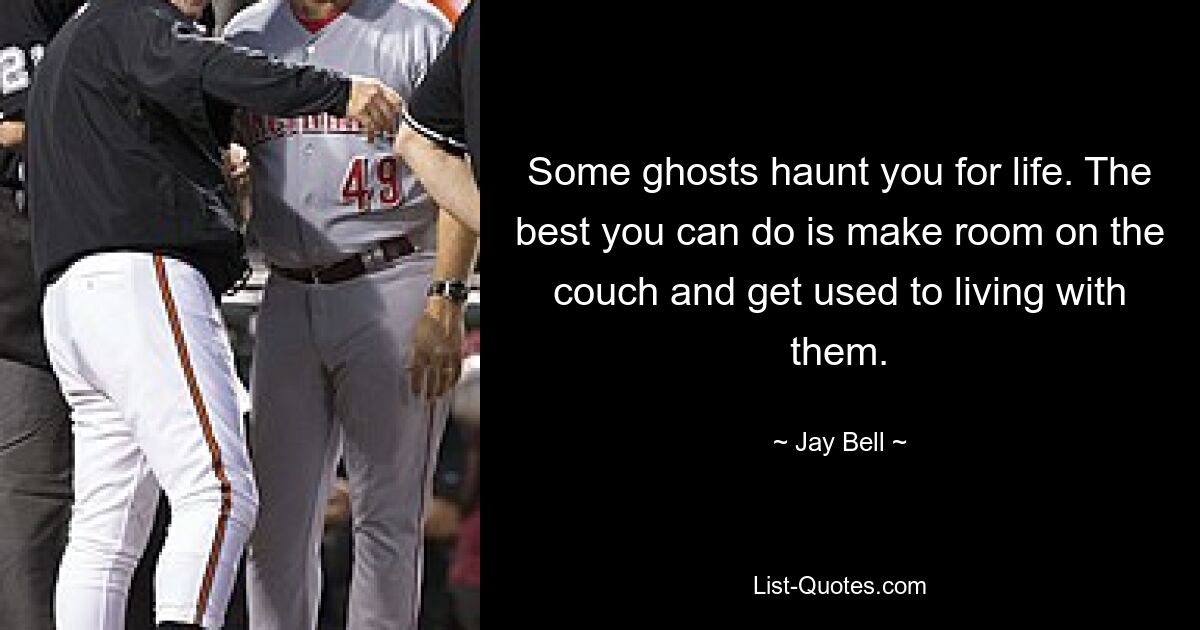 Some ghosts haunt you for life. The best you can do is make room on the couch and get used to living with them. — © Jay Bell