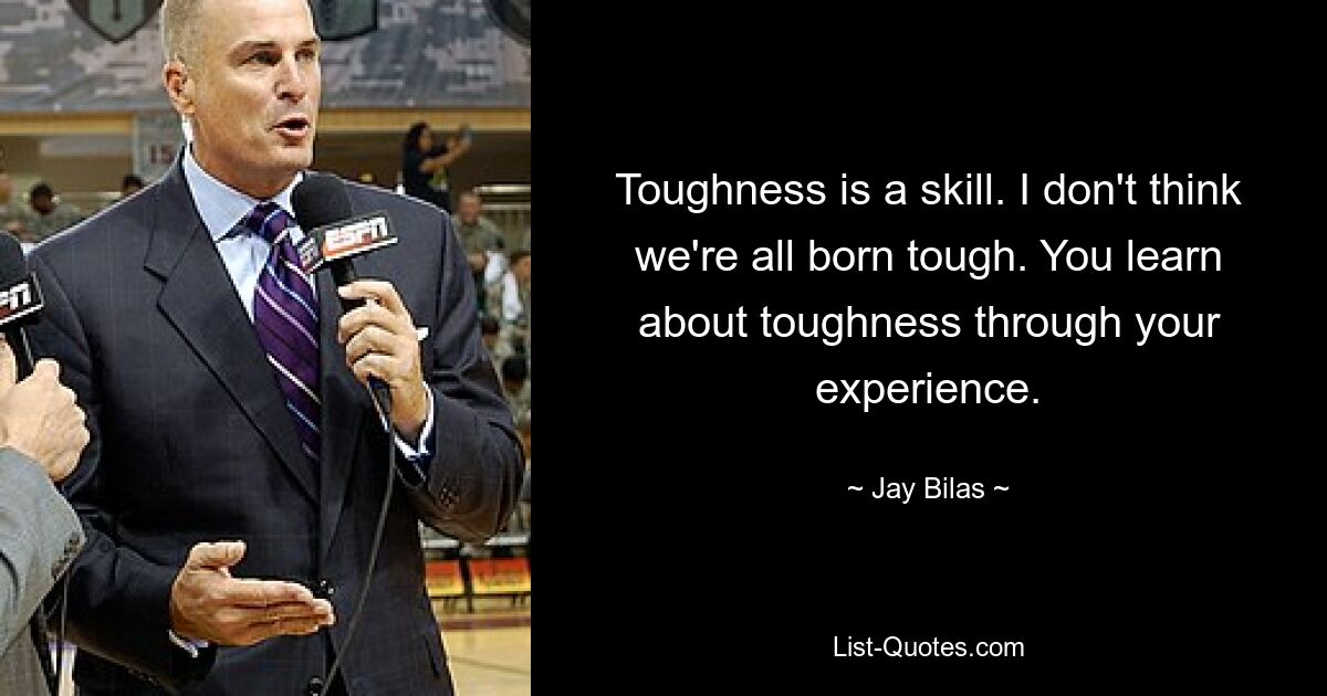 Toughness is a skill. I don't think we're all born tough. You learn about toughness through your experience. — © Jay Bilas