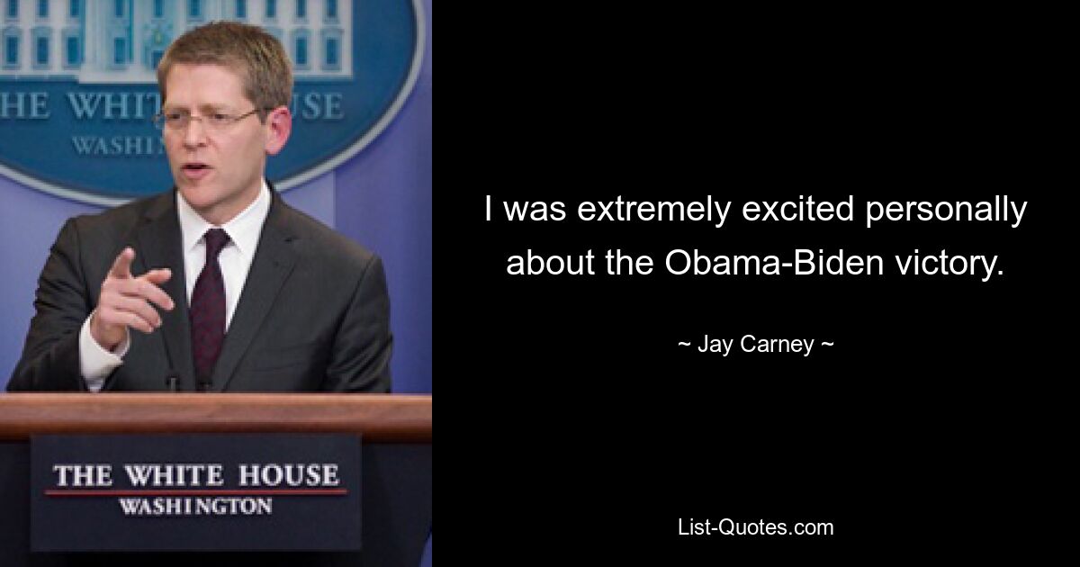 I was extremely excited personally about the Obama-Biden victory. — © Jay Carney