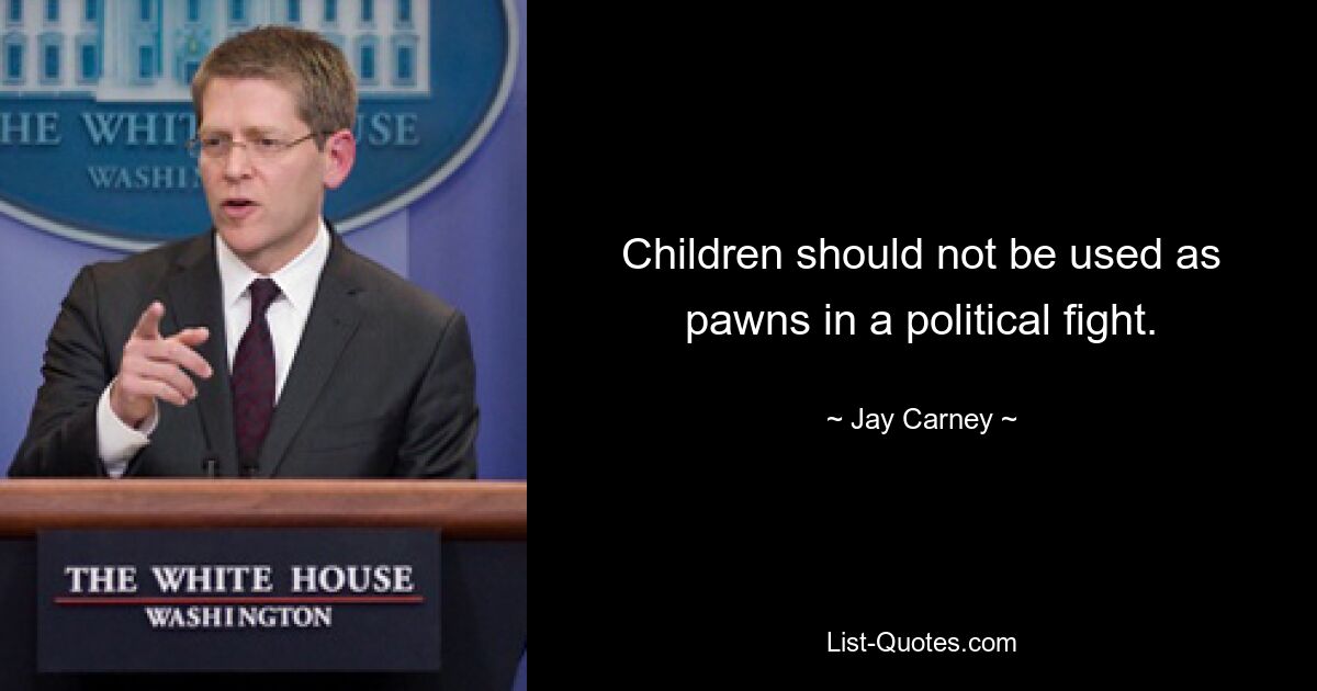 Children should not be used as pawns in a political fight. — © Jay Carney