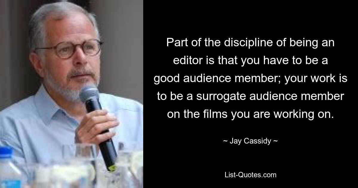 Part of the discipline of being an editor is that you have to be a good audience member; your work is to be a surrogate audience member on the films you are working on. — © Jay Cassidy