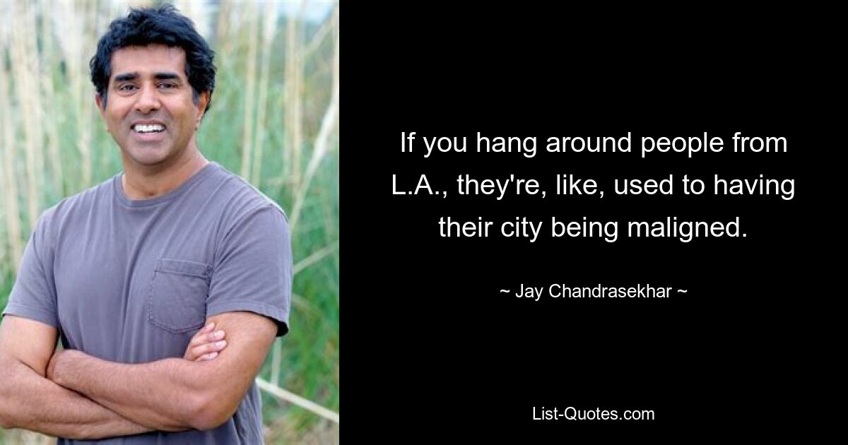 If you hang around people from L.A., they're, like, used to having their city being maligned. — © Jay Chandrasekhar