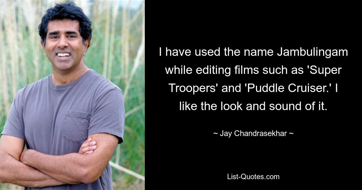 I have used the name Jambulingam while editing films such as 'Super Troopers' and 'Puddle Cruiser.' I like the look and sound of it. — © Jay Chandrasekhar