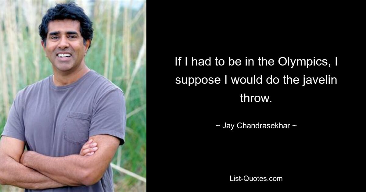 If I had to be in the Olympics, I suppose I would do the javelin throw. — © Jay Chandrasekhar