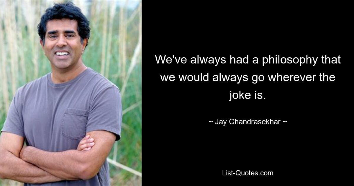 We've always had a philosophy that we would always go wherever the joke is. — © Jay Chandrasekhar