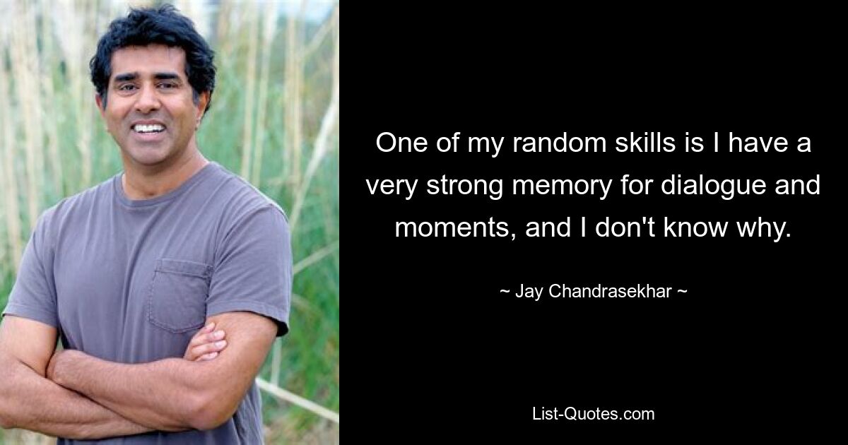 One of my random skills is I have a very strong memory for dialogue and moments, and I don't know why. — © Jay Chandrasekhar