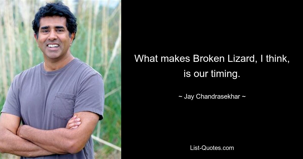 What makes Broken Lizard, I think, is our timing. — © Jay Chandrasekhar