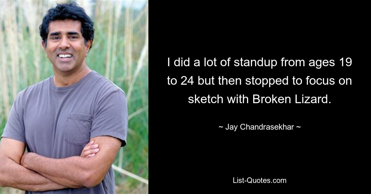 I did a lot of standup from ages 19 to 24 but then stopped to focus on sketch with Broken Lizard. — © Jay Chandrasekhar