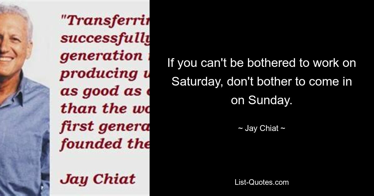 If you can't be bothered to work on Saturday, don't bother to come in on Sunday. — © Jay Chiat