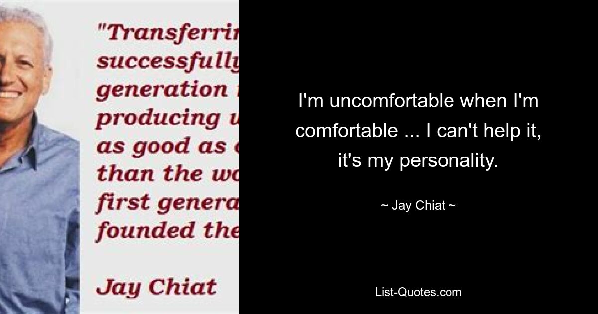 I'm uncomfortable when I'm comfortable ... I can't help it, it's my personality. — © Jay Chiat