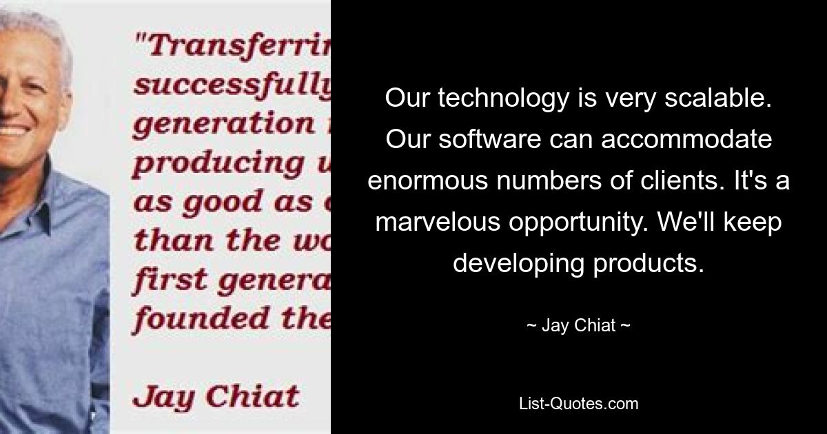 Our technology is very scalable. Our software can accommodate enormous numbers of clients. It's a marvelous opportunity. We'll keep developing products. — © Jay Chiat