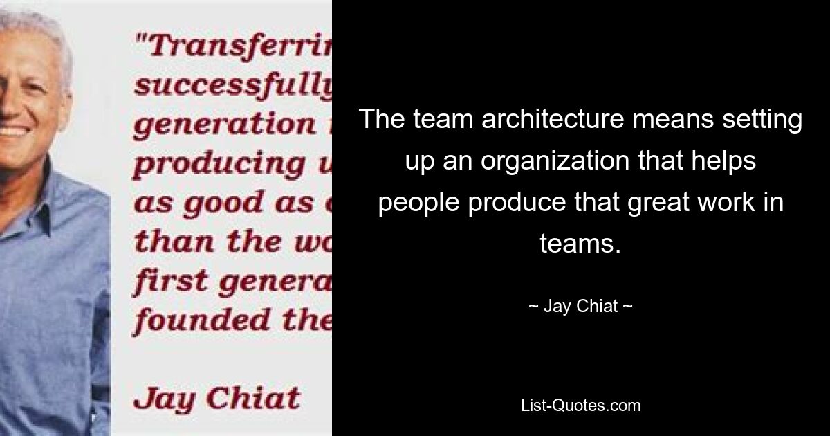 The team architecture means setting up an organization that helps people produce that great work in teams. — © Jay Chiat