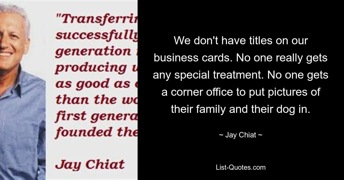 We don't have titles on our business cards. No one really gets any special treatment. No one gets a corner office to put pictures of their family and their dog in. — © Jay Chiat