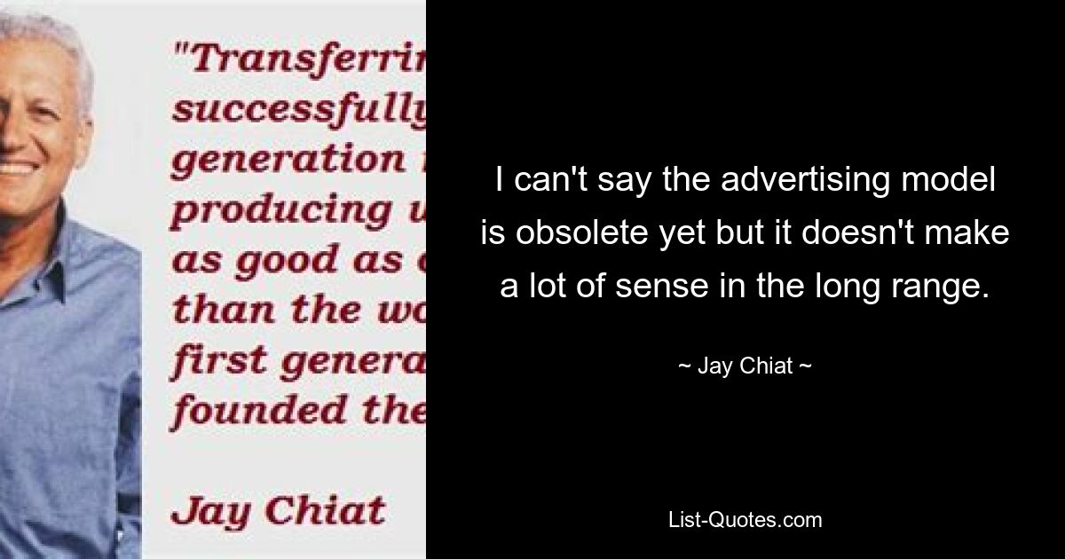 I can't say the advertising model is obsolete yet but it doesn't make a lot of sense in the long range. — © Jay Chiat