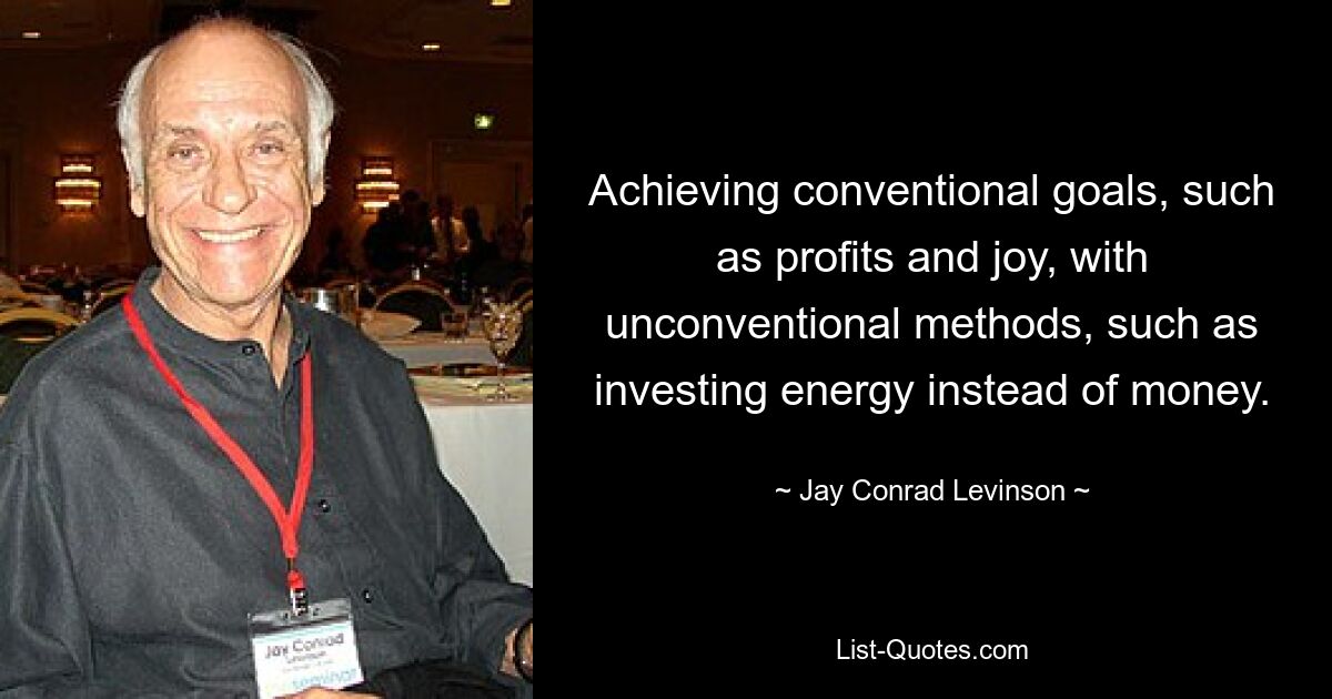 Achieving conventional goals, such as profits and joy, with unconventional methods, such as investing energy instead of money. — © Jay Conrad Levinson