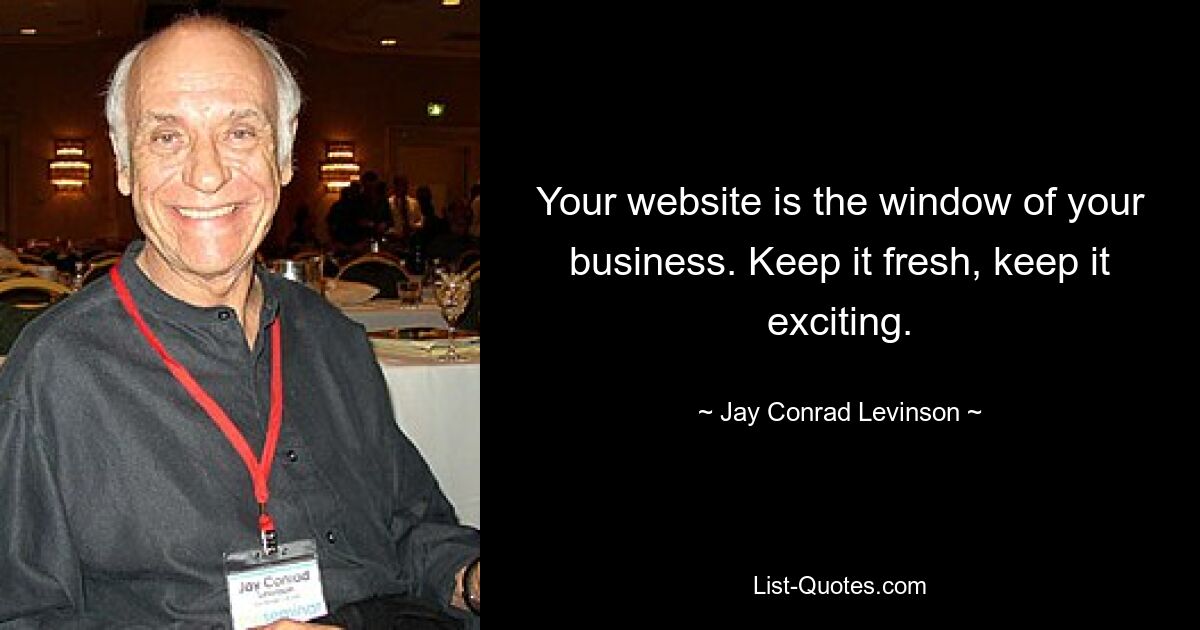 Your website is the window of your business. Keep it fresh, keep it exciting. — © Jay Conrad Levinson