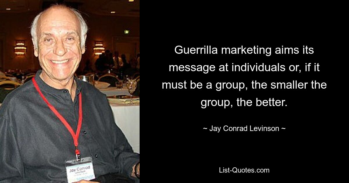 Guerrilla marketing aims its message at individuals or, if it must be a group, the smaller the group, the better. — © Jay Conrad Levinson