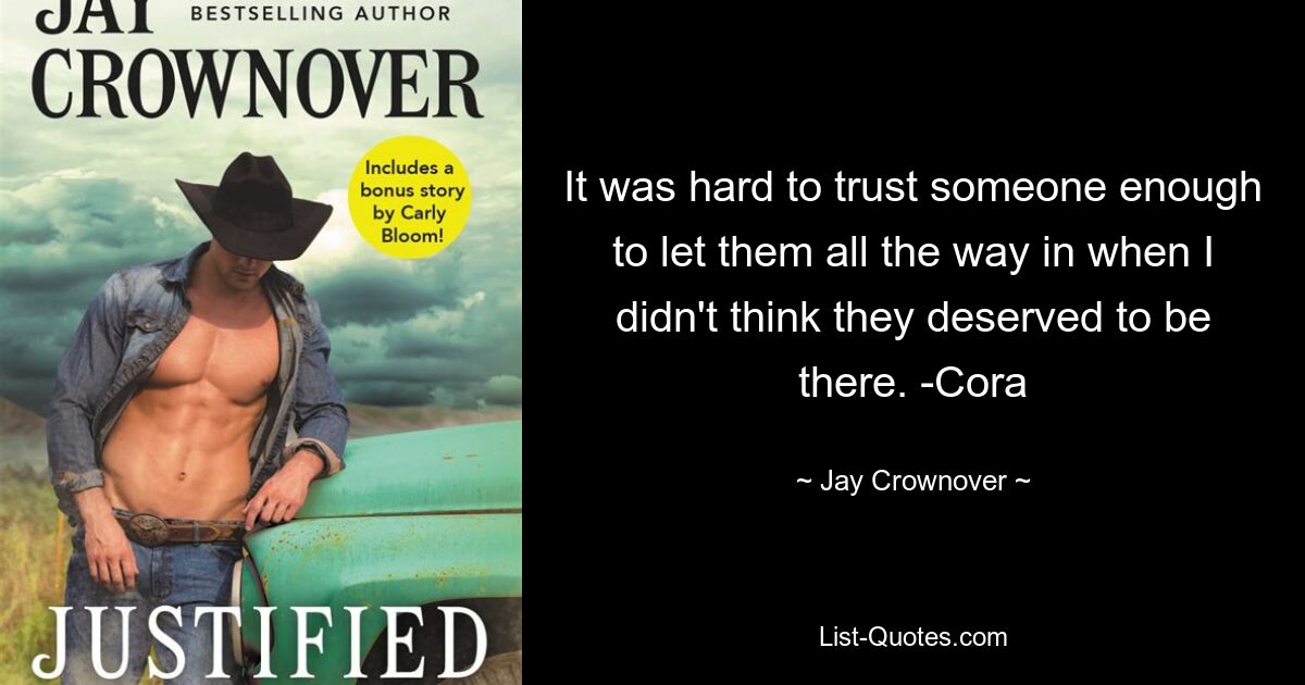 It was hard to trust someone enough to let them all the way in when I didn't think they deserved to be there. -Cora — © Jay Crownover