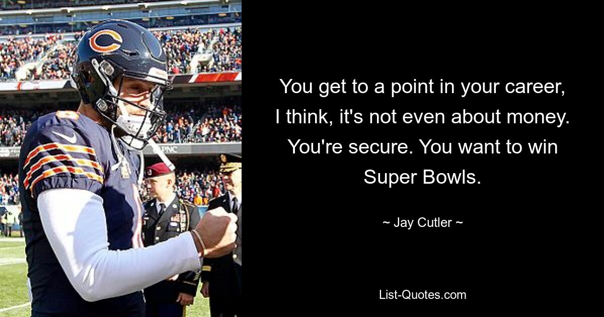 You get to a point in your career, I think, it's not even about money. You're secure. You want to win Super Bowls. — © Jay Cutler