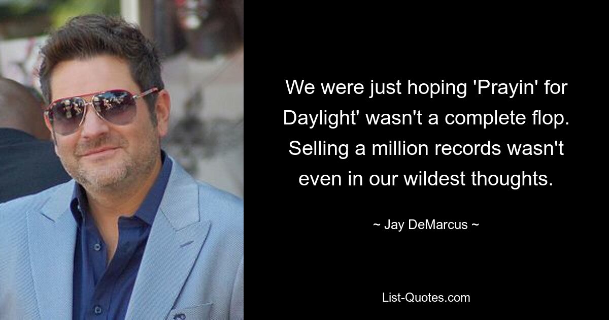 We were just hoping 'Prayin' for Daylight' wasn't a complete flop. Selling a million records wasn't even in our wildest thoughts. — © Jay DeMarcus