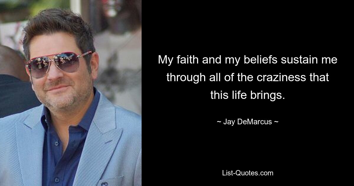 My faith and my beliefs sustain me through all of the craziness that this life brings. — © Jay DeMarcus