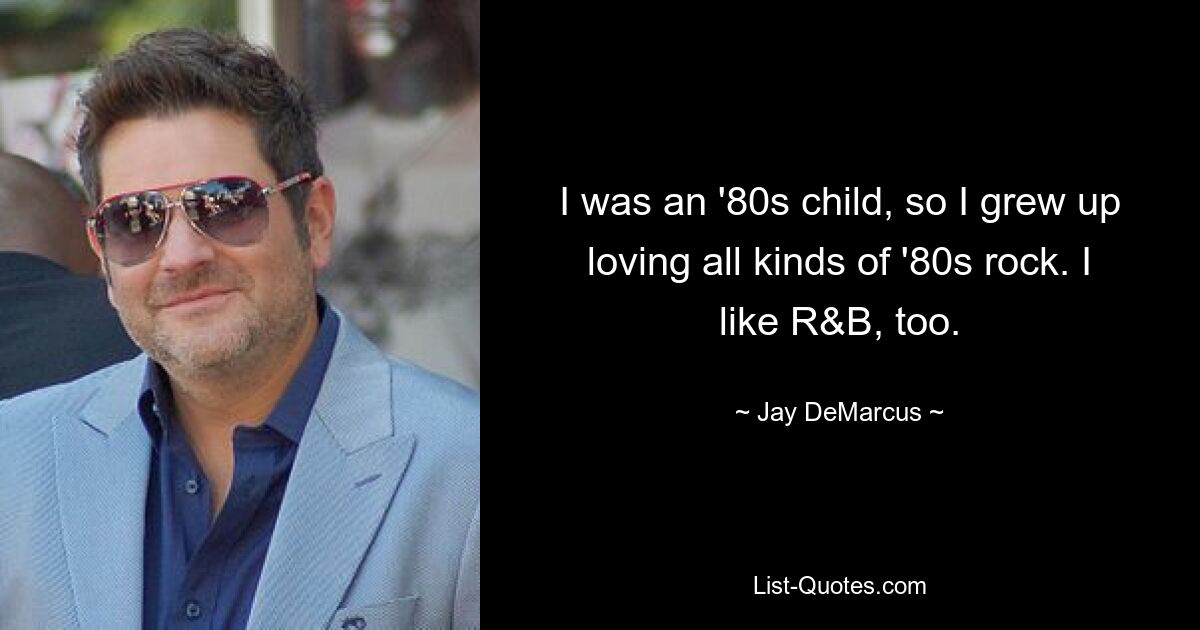 I was an '80s child, so I grew up loving all kinds of '80s rock. I like R&B, too. — © Jay DeMarcus