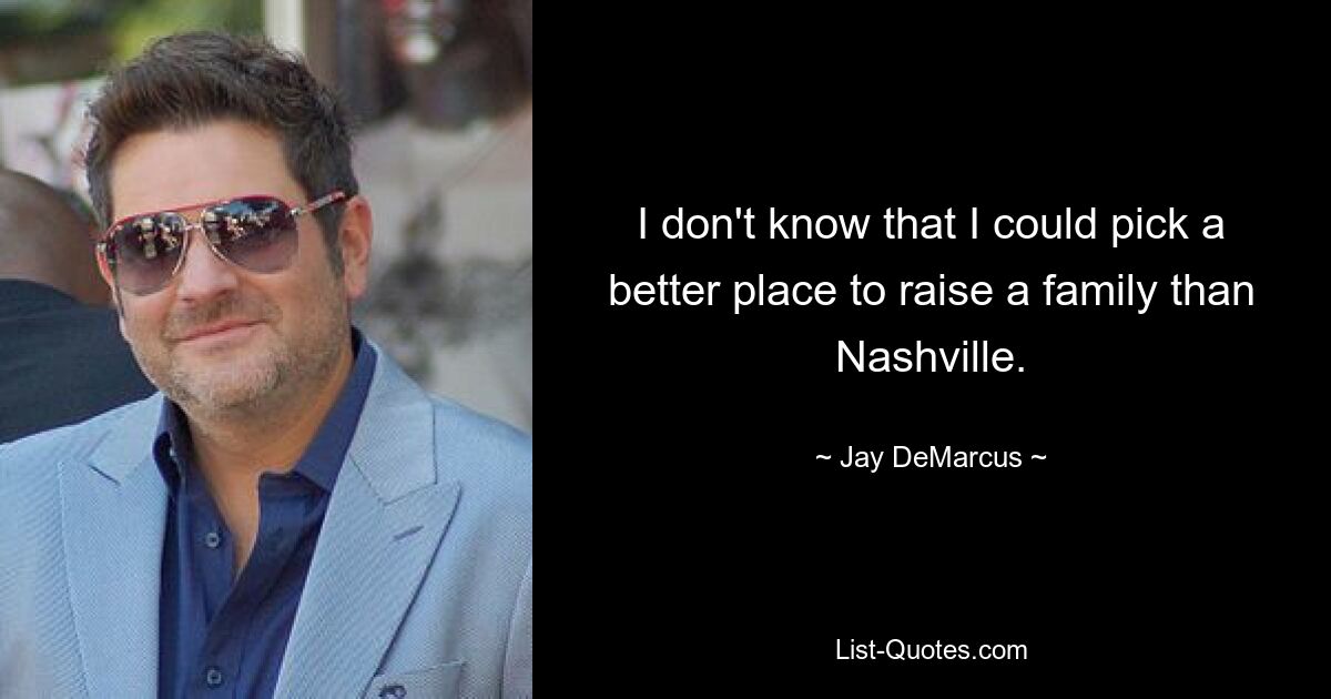 I don't know that I could pick a better place to raise a family than Nashville. — © Jay DeMarcus