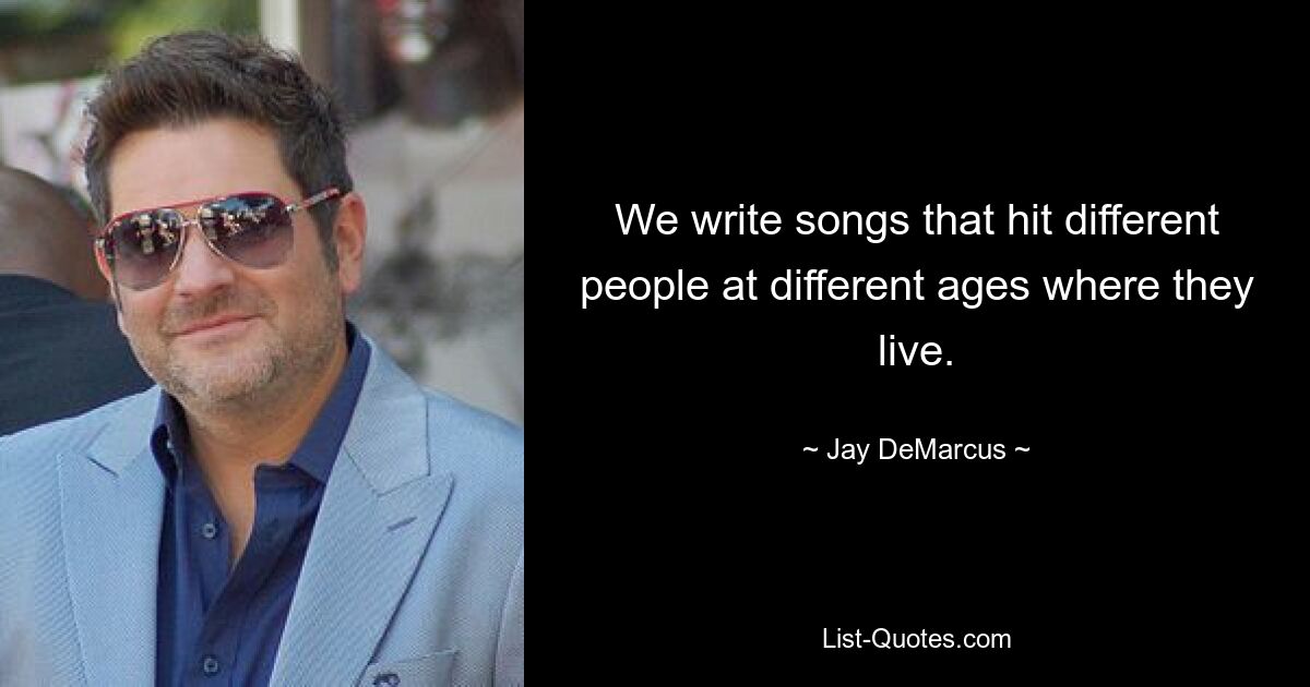 We write songs that hit different people at different ages where they live. — © Jay DeMarcus