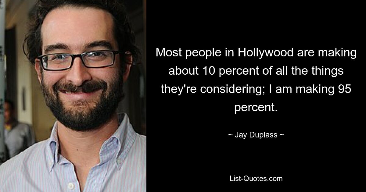 Most people in Hollywood are making about 10 percent of all the things they're considering; I am making 95 percent. — © Jay Duplass