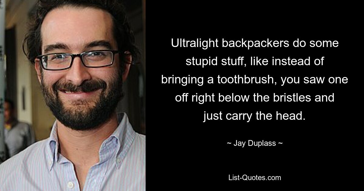 Ultralight backpackers do some stupid stuff, like instead of bringing a toothbrush, you saw one off right below the bristles and just carry the head. — © Jay Duplass