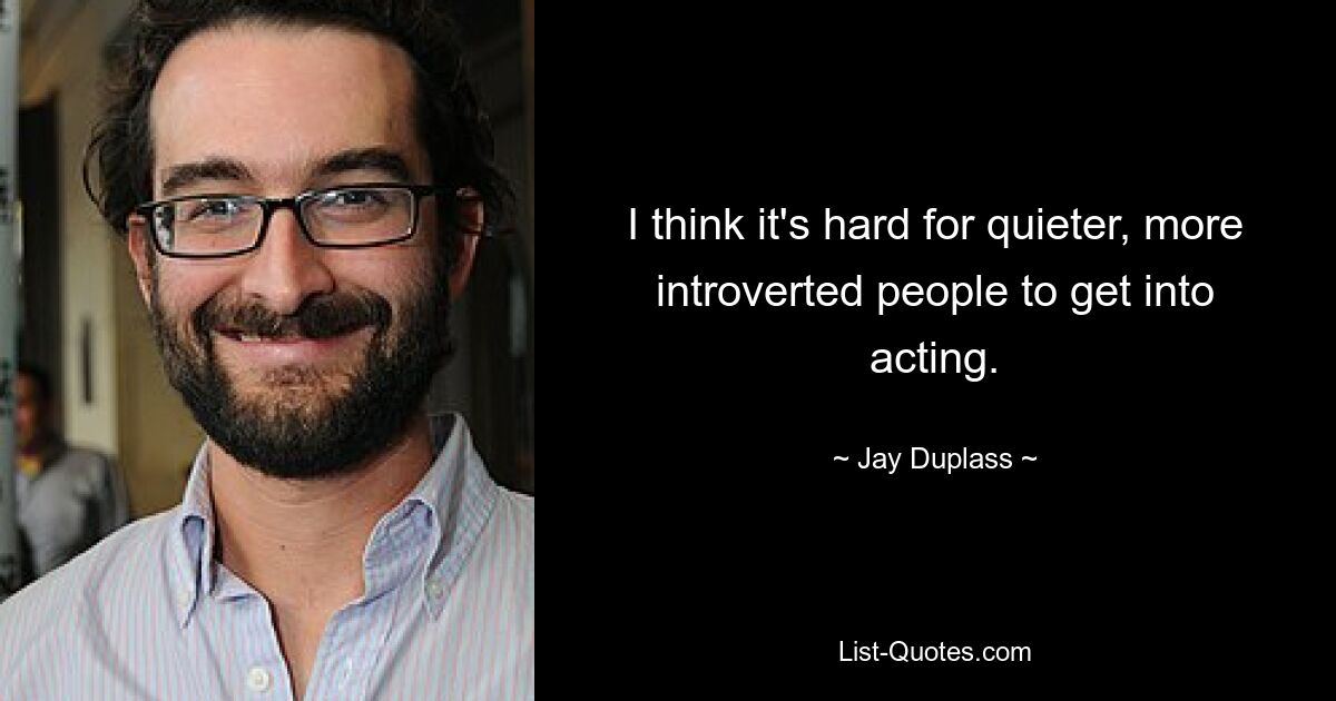 I think it's hard for quieter, more introverted people to get into acting. — © Jay Duplass