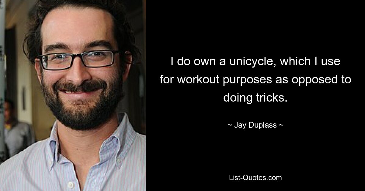 I do own a unicycle, which I use for workout purposes as opposed to doing tricks. — © Jay Duplass