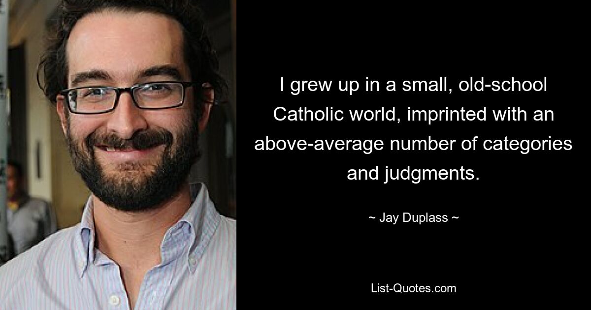 I grew up in a small, old-school Catholic world, imprinted with an above-average number of categories and judgments. — © Jay Duplass