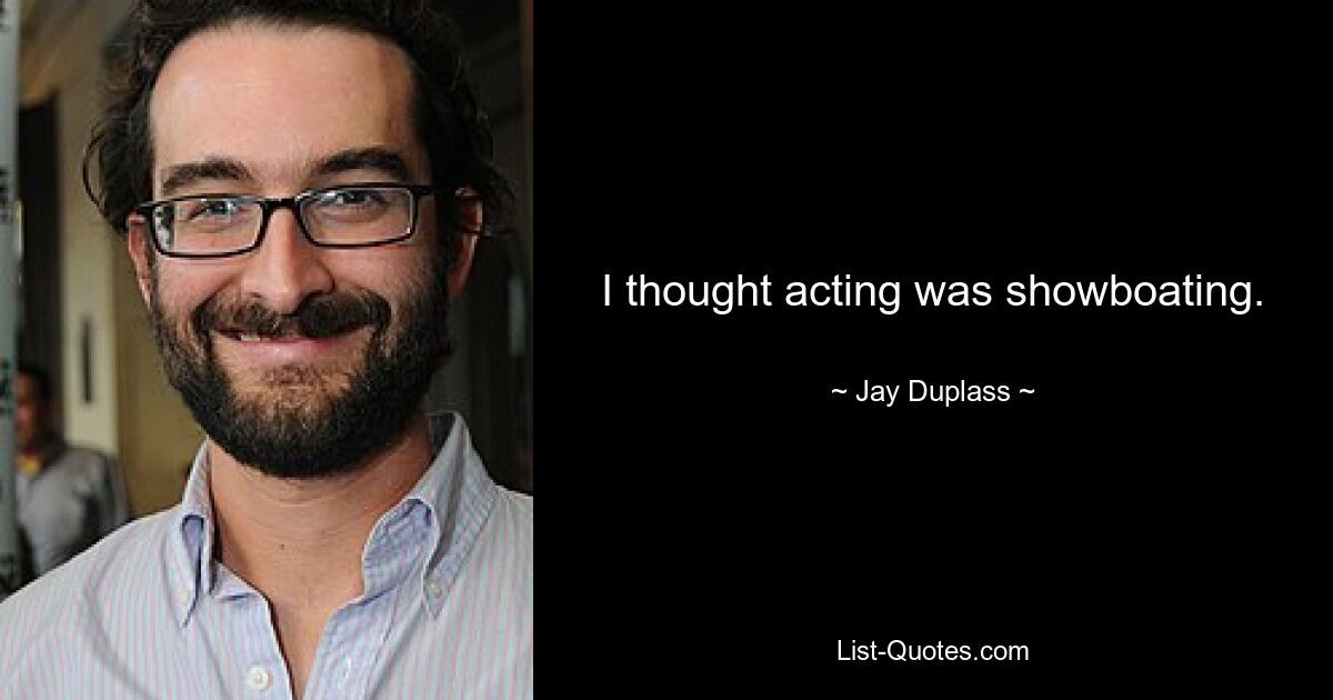 I thought acting was showboating. — © Jay Duplass