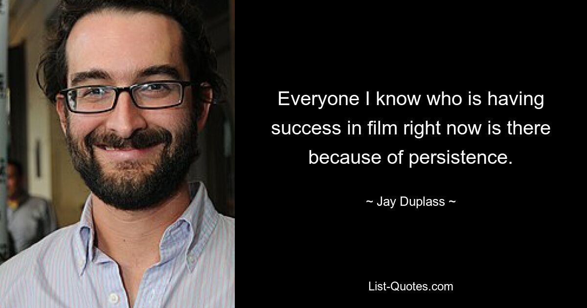 Everyone I know who is having success in film right now is there because of persistence. — © Jay Duplass